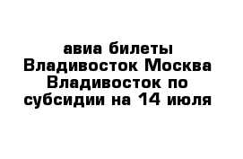 авиа билеты Владивосток-Москва-Владивосток по субсидии на 14 июля